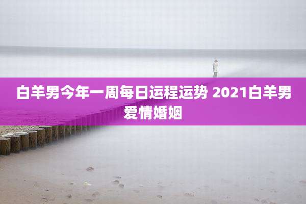 白羊男今年一周每日运程运势 2021白羊男爱情婚姻