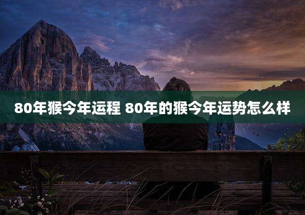 80年猴今年运程 80年的猴今年运势怎么样