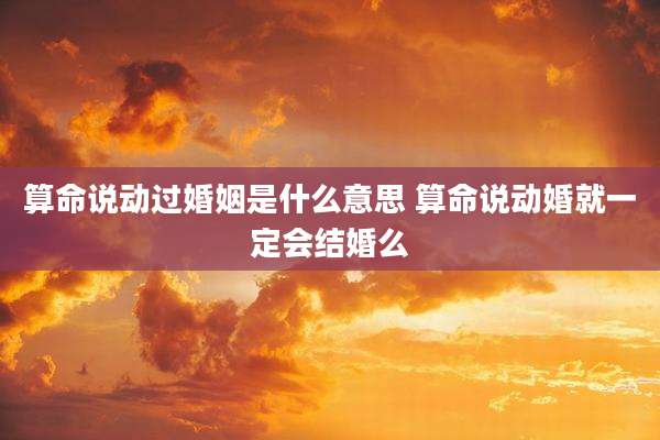 算命说动过婚姻是什么意思 算命说动婚就一定会结婚么