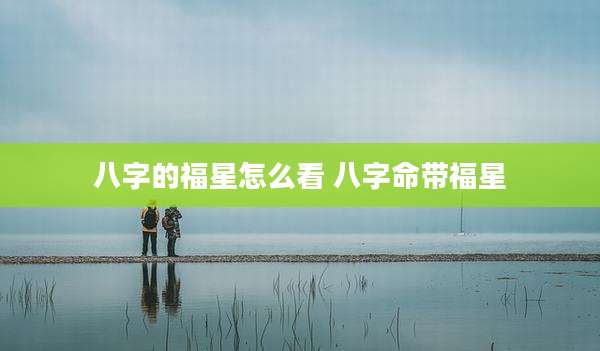 八字的福星怎么看 八字命带福星