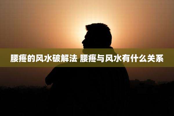 腰疼的风水破解法 腰疼与风水有什么关系