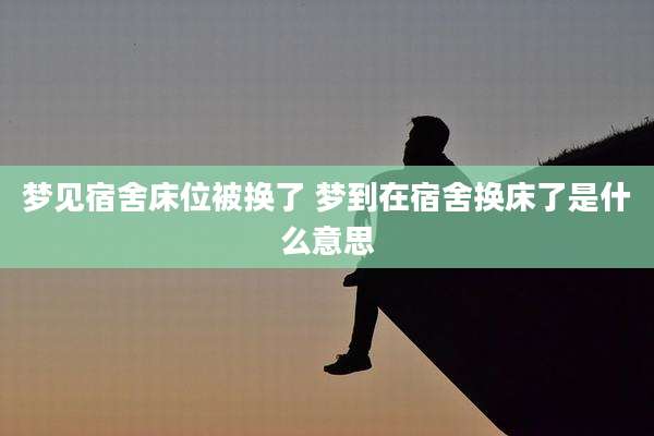 梦见宿舍床位被换了 梦到在宿舍换床了是什么意思