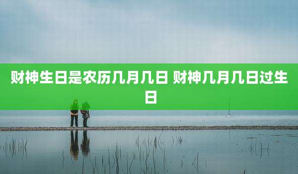 财神生日是农历几月几日 财神几月几日过生日