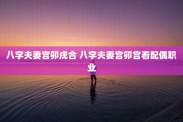 八字夫妻宫卯戌合 八字夫妻宫卯宫看配偶职业
