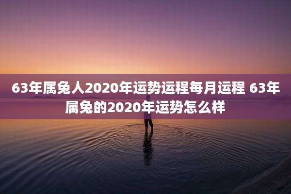 63年属兔人2020年运势运程每月运程 63年属兔的2020年运势怎么样
