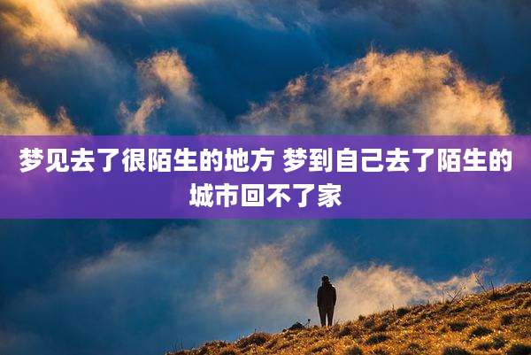 梦见去了很陌生的地方 梦到自己去了陌生的城市回不了家