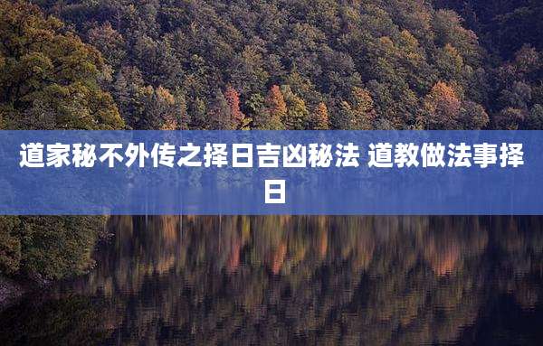 道家秘不外传之择日吉凶秘法 道教做法事择日