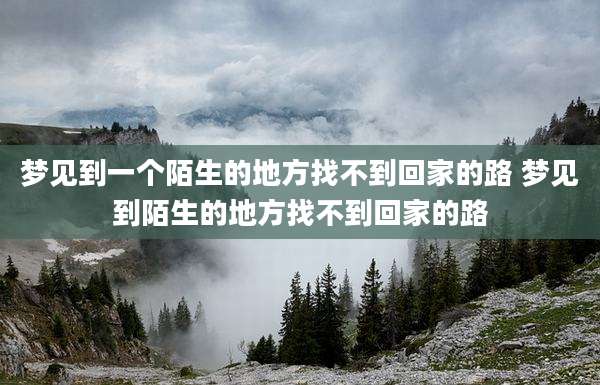 梦见到一个陌生的地方找不到回家的路 梦见到陌生的地方找不到回家的路