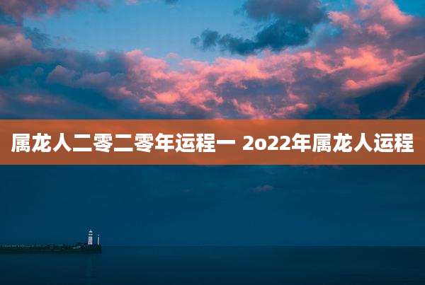 属龙人二零二零年运程一 2o22年属龙人运程