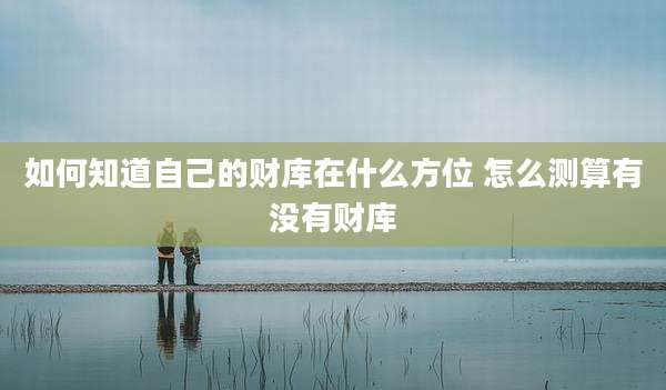 如何知道自己的财库在什么方位 怎么测算有没有财库