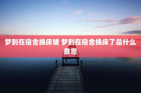 梦到在宿舍换床铺 梦到在宿舍换床了是什么意思