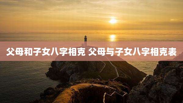 父母和子女八字相克 父母与子女八字相克表