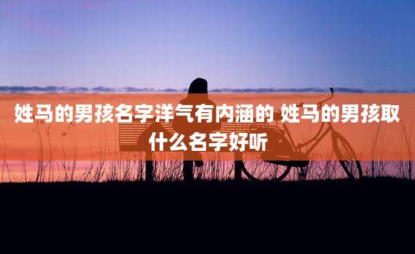 姓马的男孩名字洋气有内涵的 姓马的男孩取什么名字好听