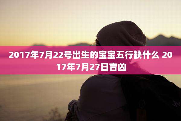 2017年7月22号出生的宝宝五行缺什么 2017年7月27日吉凶