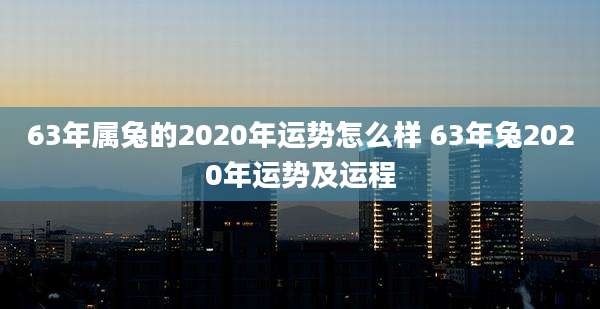 63年属兔的2020年运势怎么样 63年兔2020年运势及运程