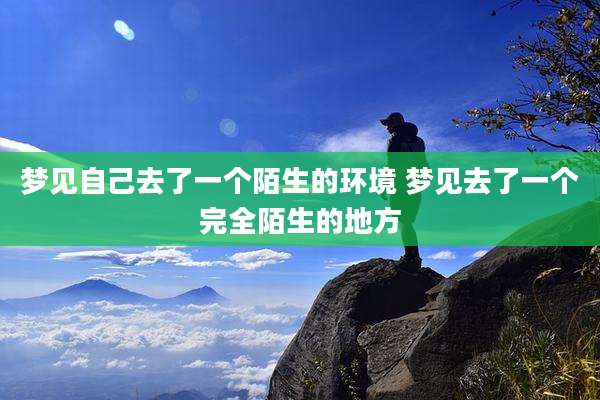 梦见自己去了一个陌生的环境 梦见去了一个完全陌生的地方