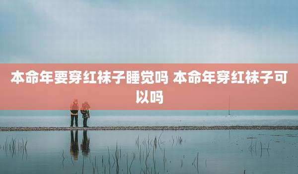 本命年要穿红袜子睡觉吗 本命年穿红袜子可以吗