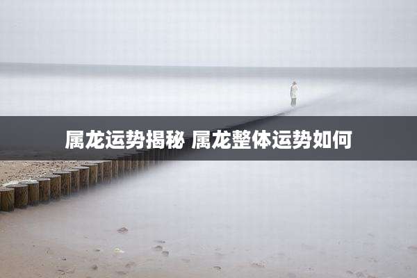 属龙运势揭秘 属龙整体运势如何