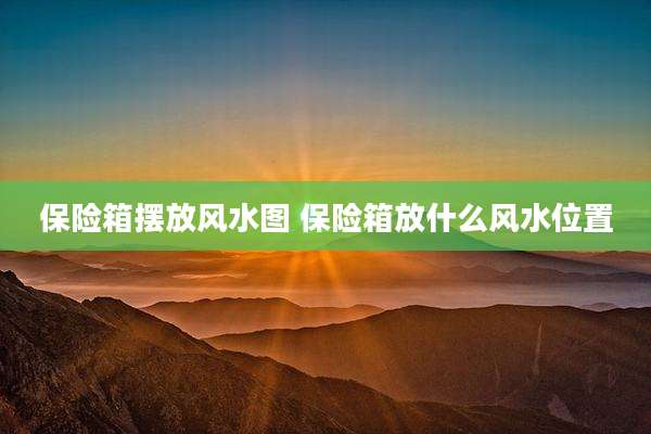 保险箱摆放风水图 保险箱放什么风水位置