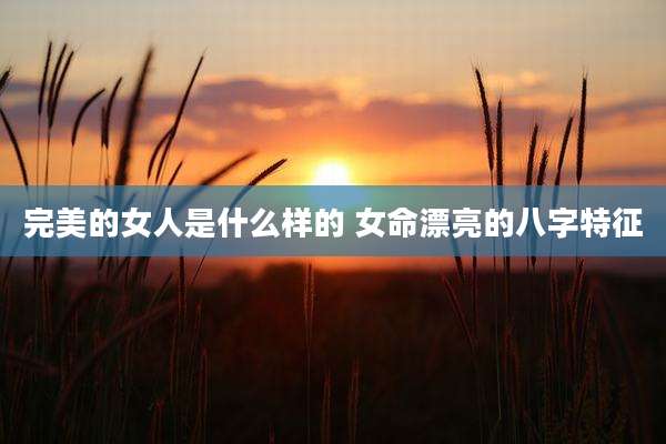 完美的女人是什么样的 女命漂亮的八字特征