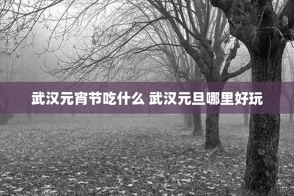 武汉元宵节吃什么 武汉元旦哪里好玩