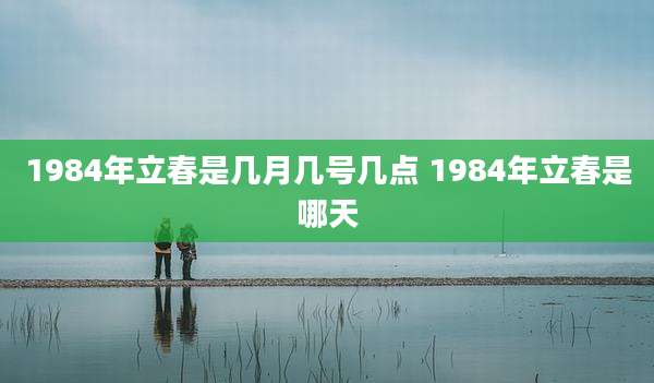 1984年立春是几月几号几点 1984年立春是哪天