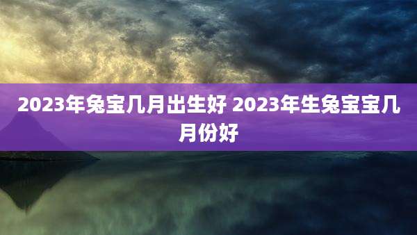 2023年兔宝几月出生好 2023年生兔宝宝几月份好