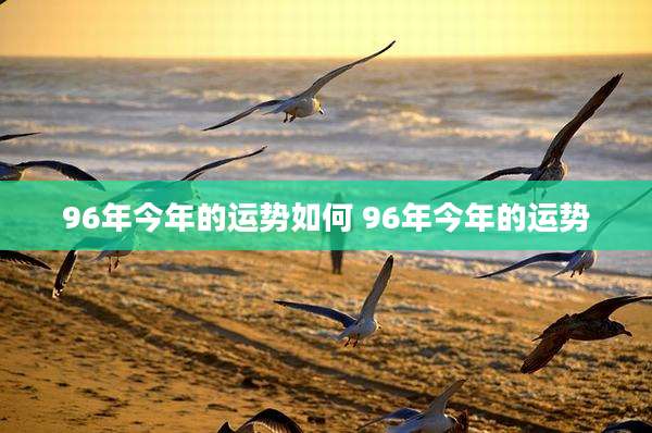 96年今年的运势如何 96年今年的运势