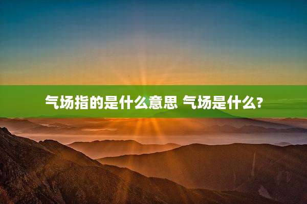 气场指的是什么意思 气场是什么?