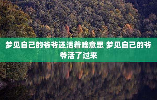 梦见自己的爷爷还活着啥意思 梦见自己的爷爷活了过来
