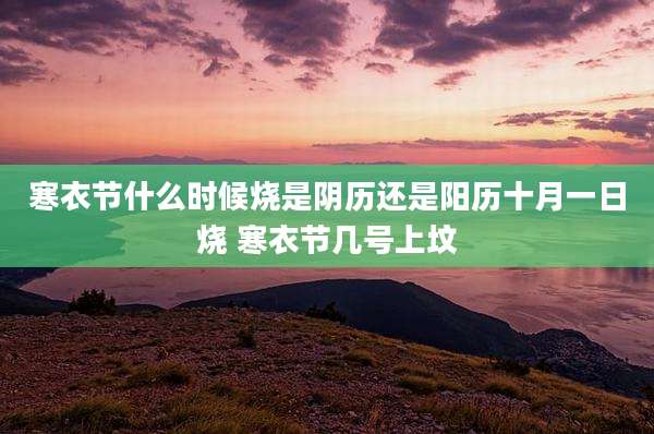 寒衣节什么时候烧是阴历还是阳历十月一日烧 寒衣节几号上坟