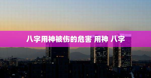 八字用神被伤的危害 用神 八字