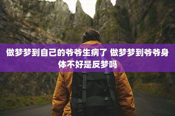 做梦梦到自己的爷爷生病了 做梦梦到爷爷身体不好是反梦吗