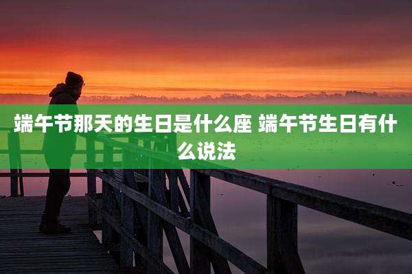 端午节那天的生日是什么座 端午节生日有什么说法