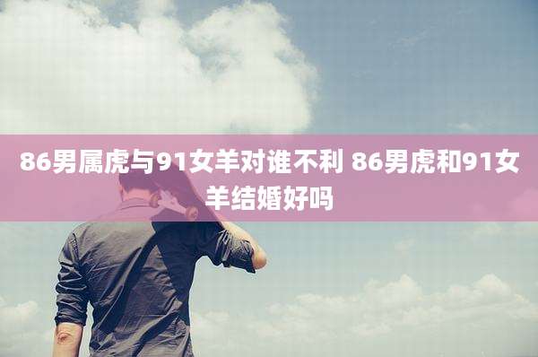 86男属虎与91女羊对谁不利 86男虎和91女羊结婚好吗