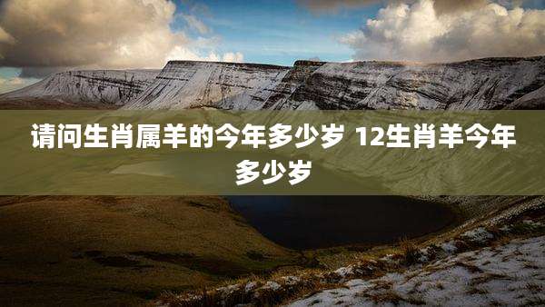 请问生肖属羊的今年多少岁 12生肖羊今年多少岁