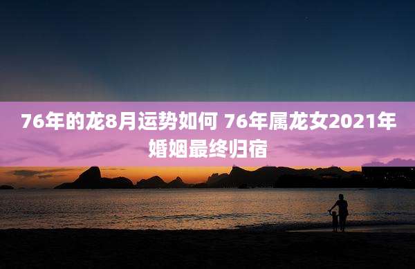 76年的龙8月运势如何 76年属龙女2021年婚姻最终归宿