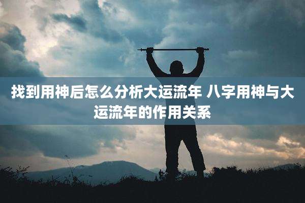 找到用神后怎么分析大运流年 八字用神与大运流年的作用关系
