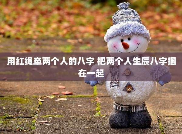 用红绳牵两个人的八字 把两个人生辰八字捆在一起