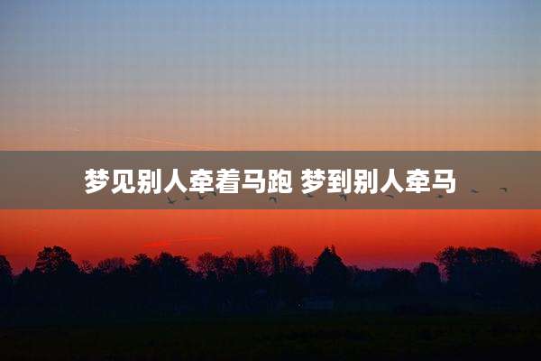 梦见别人牵着马跑 梦到别人牵马