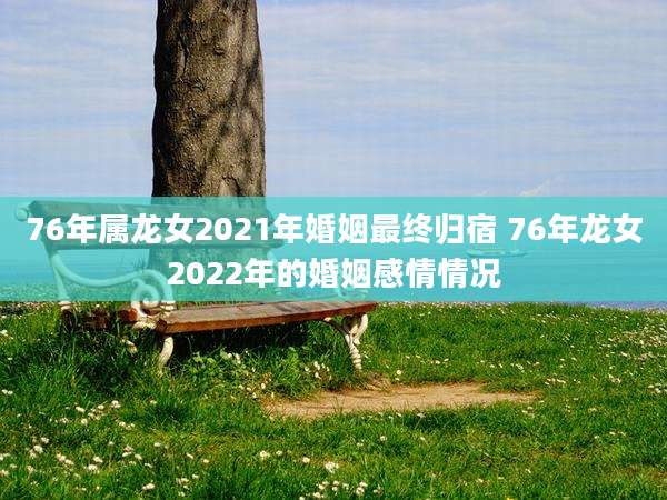 76年属龙女2021年婚姻最终归宿 76年龙女2022年的婚姻感情情况