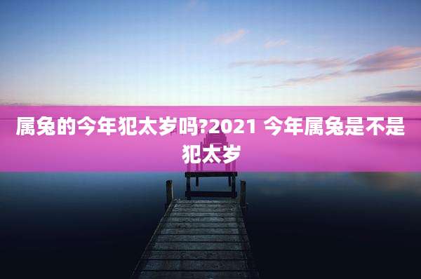 属兔的今年犯太岁吗?2021 今年属兔是不是犯太岁