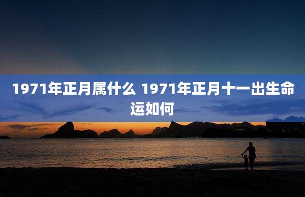 1971年正月属什么 1971年正月十一出生命运如何