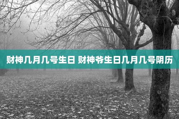 财神几月几号生日 财神爷生日几月几号阴历