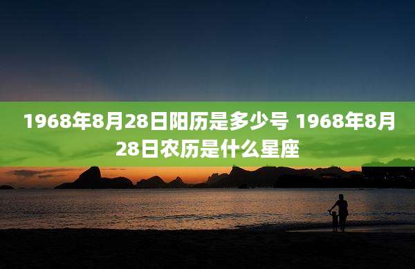 1968年8月28日阳历是多少号 1968年8月28日农历是什么星座