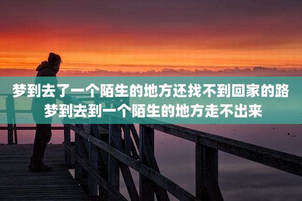 梦到去了一个陌生的地方还找不到回家的路 梦到去到一个陌生的地方走不出来