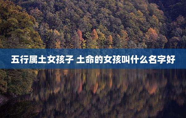 五行属土女孩子 土命的女孩叫什么名字好