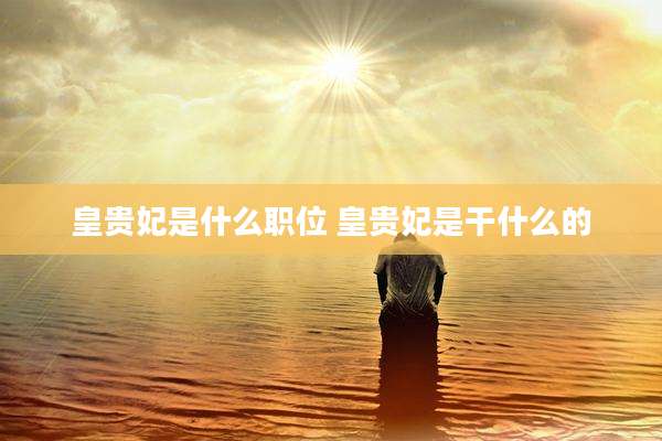 皇贵妃是什么职位 皇贵妃是干什么的