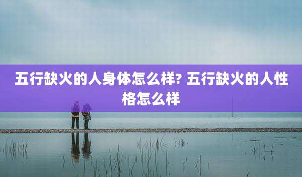 五行缺火的人身体怎么样? 五行缺火的人性格怎么样