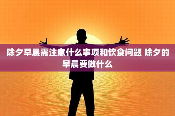 除夕早晨需注意什么事项和饮食问题 除夕的早晨要做什么